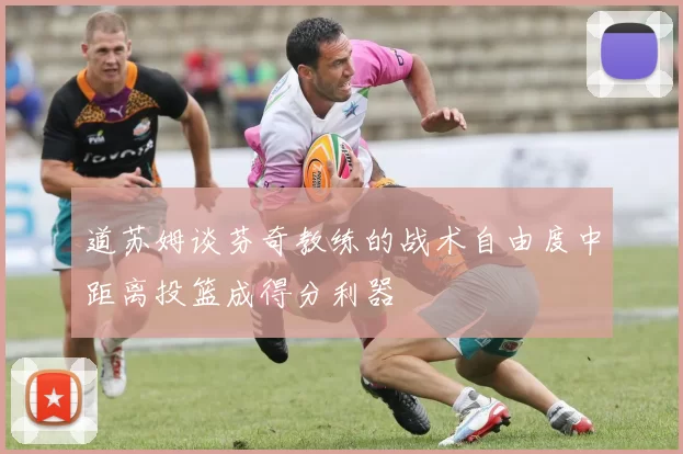 道苏姆谈芬奇教练的战术自由度中距离投篮成得分利器