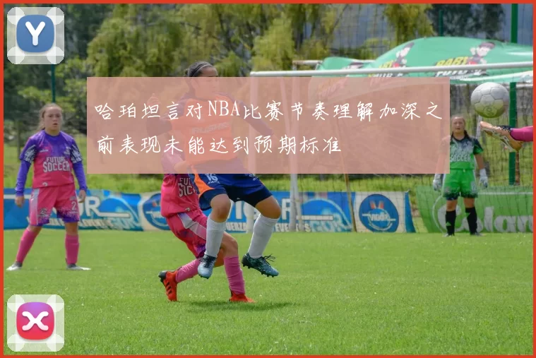 哈珀坦言对NBA比赛节奏理解加深之前表现未能达到预期标准