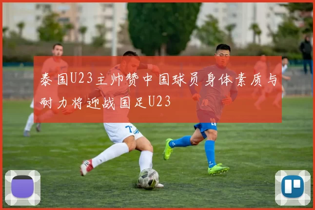 泰国U23主帅赞中国球员身体素质与耐力将迎战国足U23