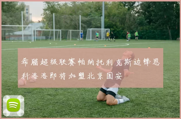 希腊超级联赛帕纳托利克斯边锋恩科洛洛即将加盟北京国安
