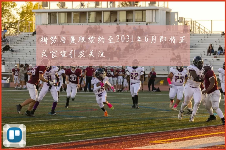 梅努与曼联续约至2031年6月即将正式官宣引发关注