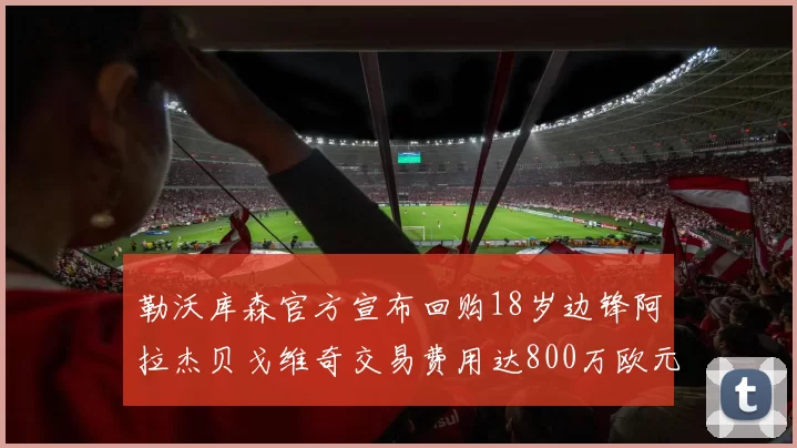 勒沃库森官方宣布回购18岁边锋阿拉杰贝戈维奇交易费用达800万欧元