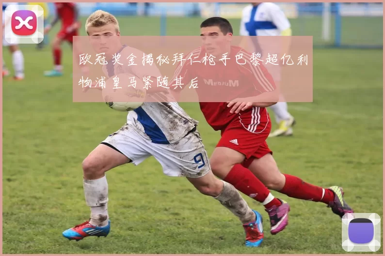 欧冠奖金揭秘拜仁枪手巴黎超亿利物浦皇马紧随其后