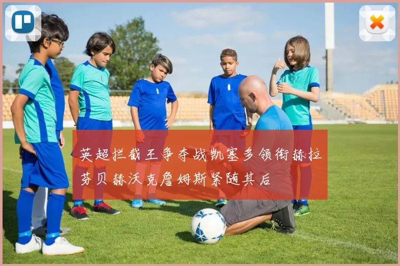 英超拦截王争夺战凯塞多领衔赫拉芬贝赫沃克詹姆斯紧随其后