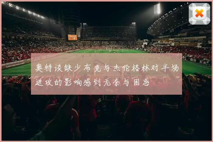 奥特谈缺少布克与杰伦格林对半场进攻的影响感到无奈与困惑