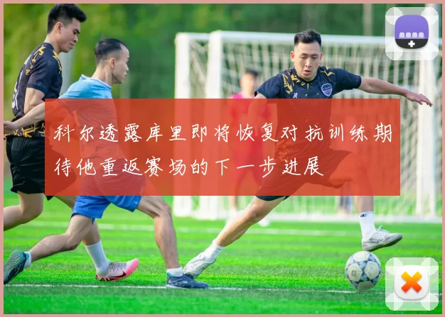 科尔透露库里即将恢复对抗训练期待他重返赛场的下一步进展