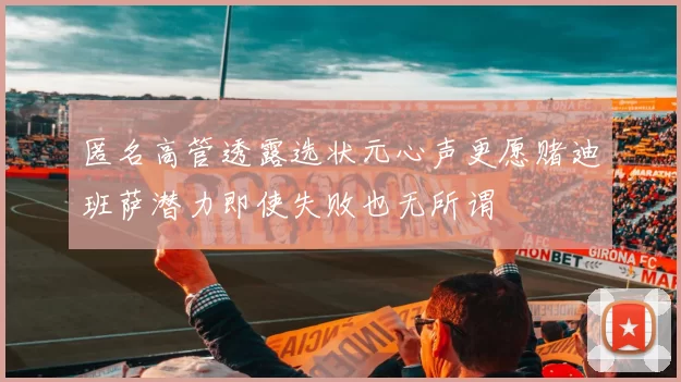 匿名高管透露选状元心声更愿赌迪班萨潜力即使失败也无所谓