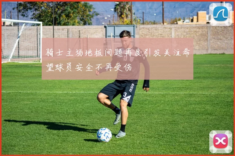 骑士主场地板问题再度引发关注希望球员安全不再受伤