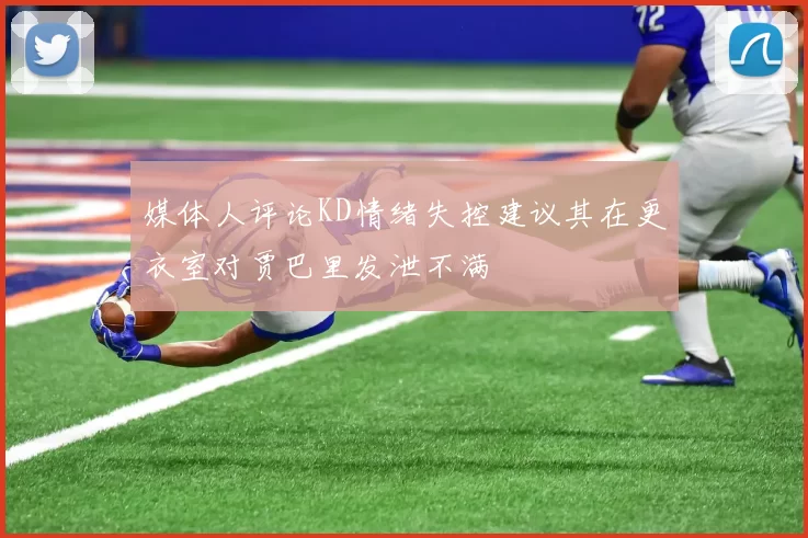 媒体人评论KD情绪失控建议其在更衣室对贾巴里发泄不满