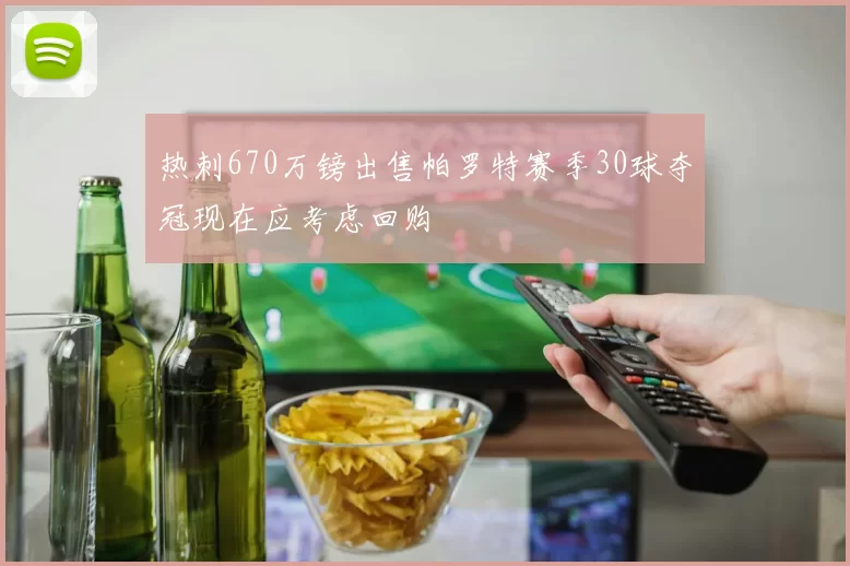 热刺670万镑出售帕罗特赛季30球夺冠现在应考虑回购