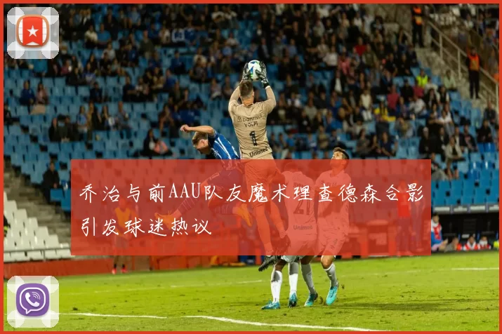 乔治与前AAU队友魔术理查德森合影引发球迷热议